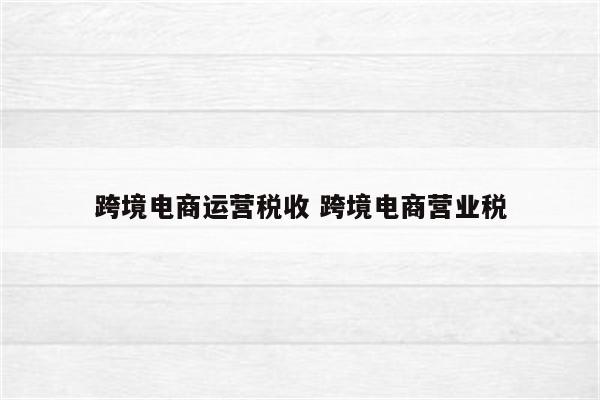 跨境电商运营税收 跨境电商营业税