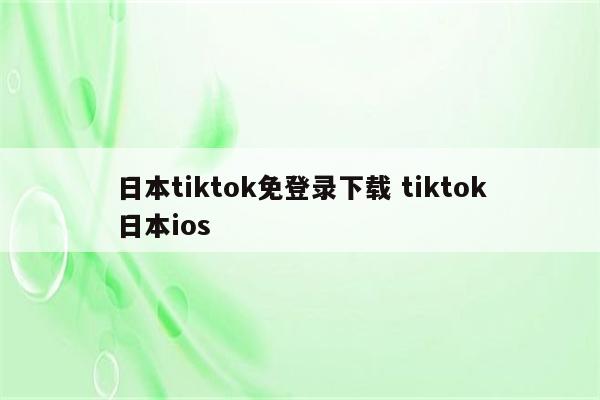 日本tiktok免登录下载 tiktok日本ios