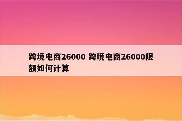 跨境电商26000 跨境电商26000限额如何计算