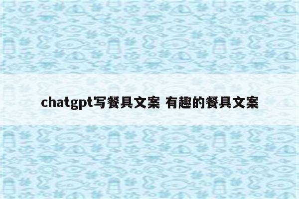 chatgpt写餐具文案 有趣的餐具文案