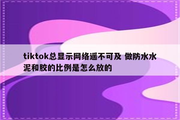 tiktok总显示网络遥不可及 做防水水泥和胶的比例是怎么放的