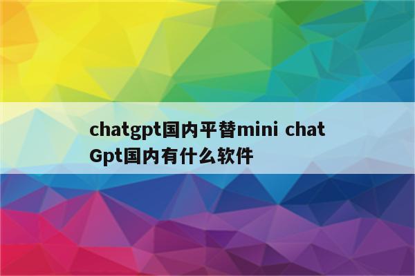 chatgpt国内平替mini chatGpt国内有什么软件