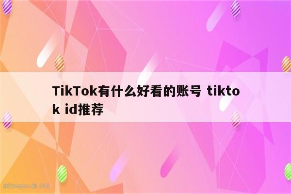 TikTok有什么好看的账号 tiktok id推荐