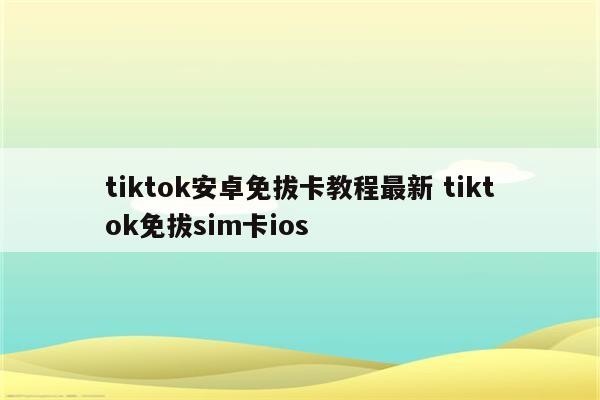 tiktok安卓免拔卡教程最新 tiktok免拔sim卡ios
