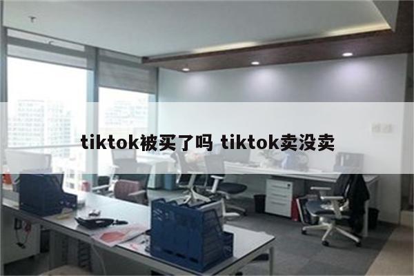 tiktok被买了吗 tiktok卖没卖