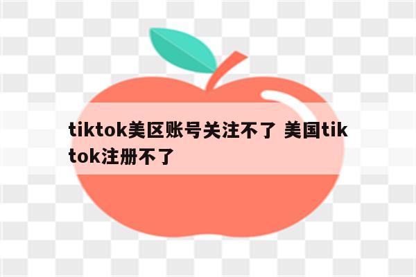 tiktok美区账号关注不了 美国tiktok注册不了