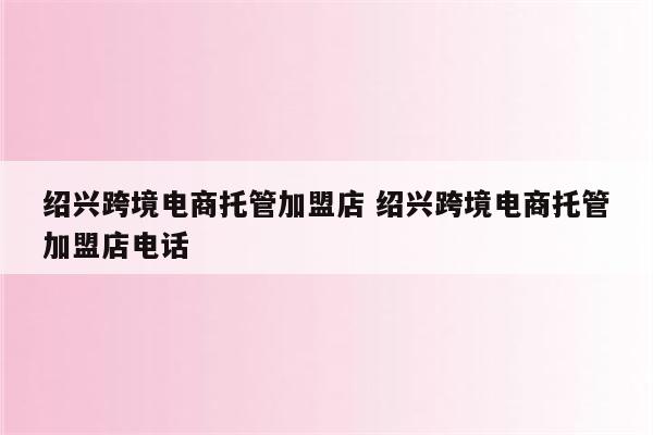 绍兴跨境电商托管加盟店 绍兴跨境电商托管加盟店电话