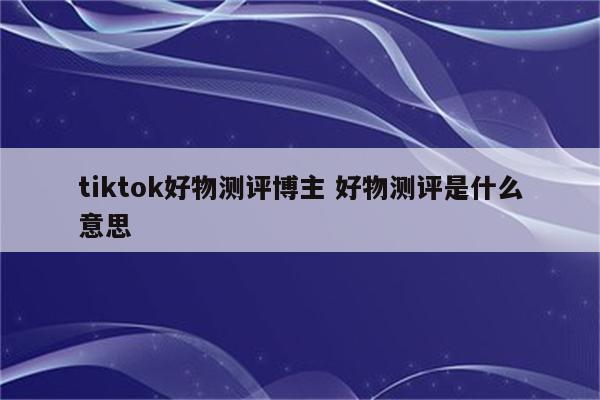 tiktok好物测评博主 好物测评是什么意思