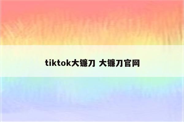 tiktok大镰刀 大镰刀官网