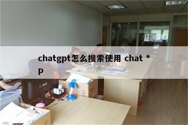 chatgpt怎么搜索使用 chat *p