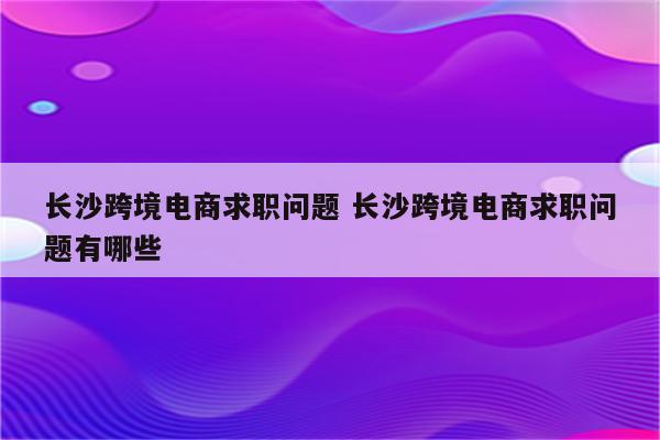 长沙跨境电商求职问题 长沙跨境电商求职问题有哪些