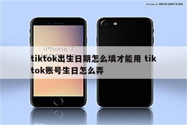 tiktok出生日期怎么填才能用 tiktok账号生日怎么弄