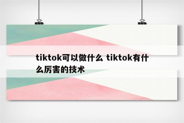 tiktok可以做什么 tiktok有什么厉害的技术