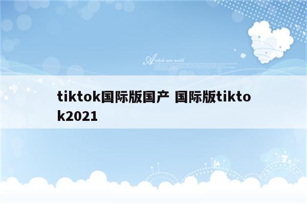 tiktok国际版国产 国际版tiktok2021