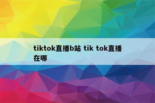 tiktok直播b站 tik tok直播在哪