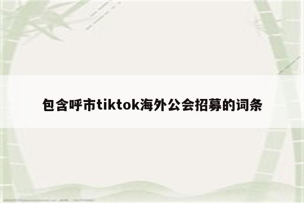 包含呼市tiktok海外公会招募的词条