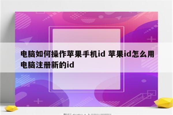 电脑如何操作苹果手机id 苹果id怎么用电脑注册新的id