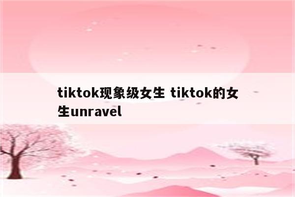 tiktok现象级女生 tiktok的女生unravel