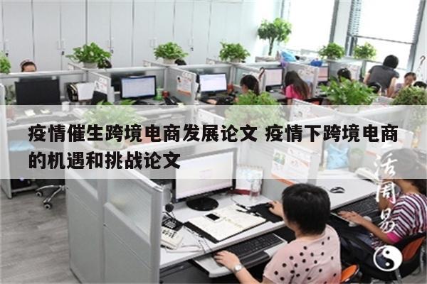 疫情催生跨境电商发展论文 疫情下跨境电商的机遇和挑战论文