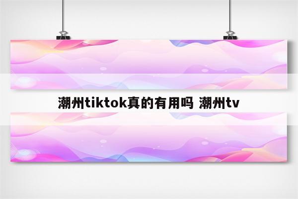 潮州tiktok真的有用吗 潮州tv