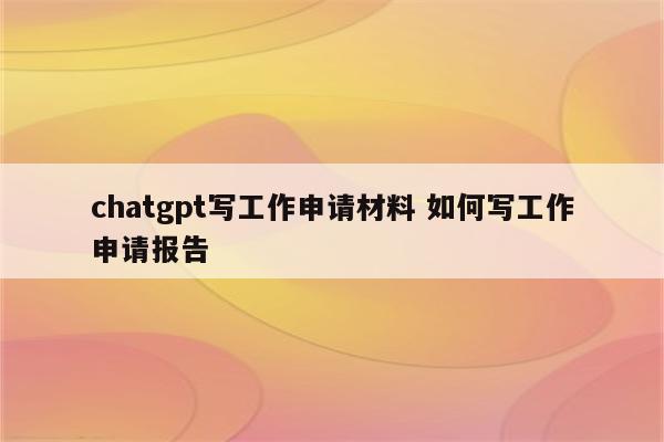 chatgpt写工作申请材料 如何写工作申请报告