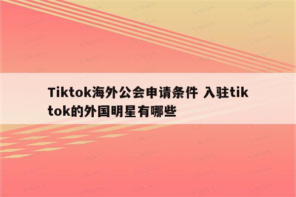 Tiktok海外公会申请条件 入驻tiktok的外国明星有哪些