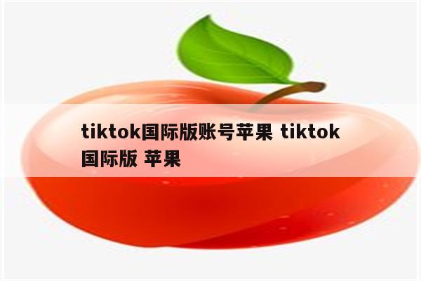 tiktok国际版账号苹果 tiktok国际版 苹果