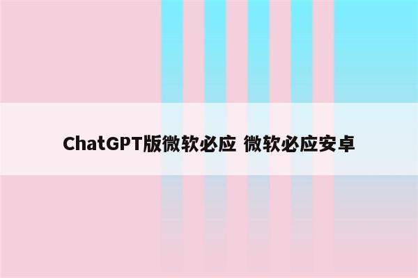 ChatGPT版微软必应 微软必应安卓