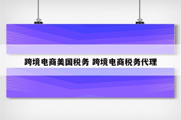 跨境电商美国税务 跨境电商税务代理