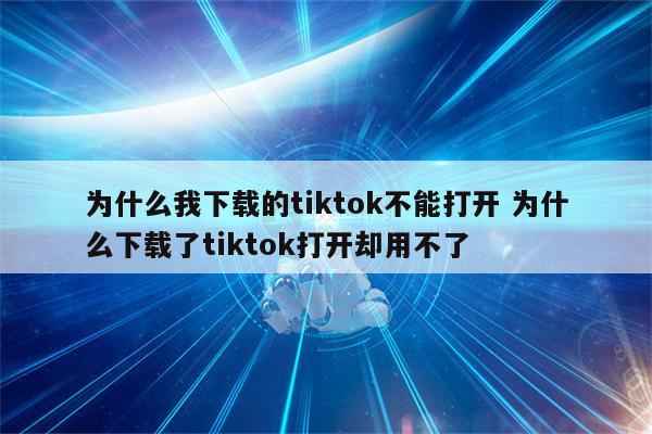 为什么我下载的tiktok不能打开 为什么下载了tiktok打开却用不了