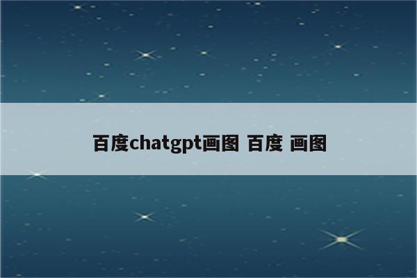 百度chatgpt画图 百度 画图