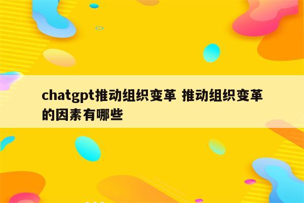 chatgpt推动组织变革 推动组织变革的因素有哪些