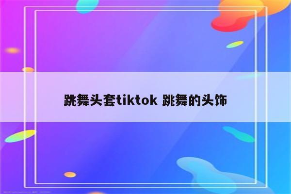 跳舞头套tiktok 跳舞的头饰