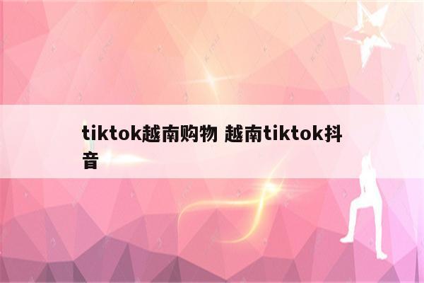tiktok越南购物 越南tiktok抖音