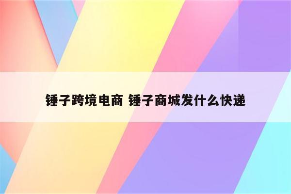 锤子跨境电商 锤子商城发什么快递