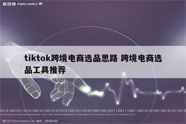 tiktok跨境电商选品思路 跨境电商选品工具推荐