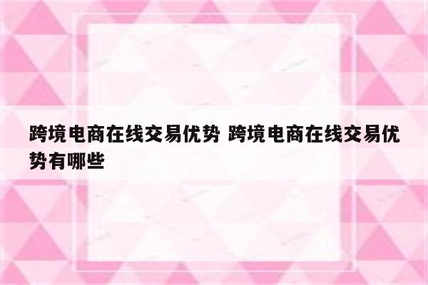 跨境电商在线交易优势 跨境电商在线交易优势有哪些