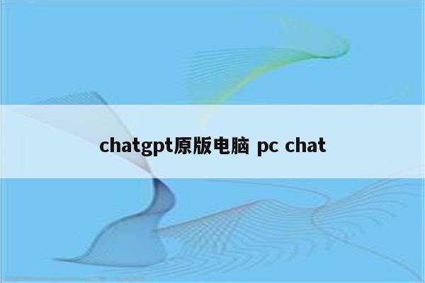 chatgpt原版电脑 pc chat