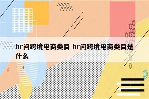 hr问跨境电商类目 hr问跨境电商类目是什么