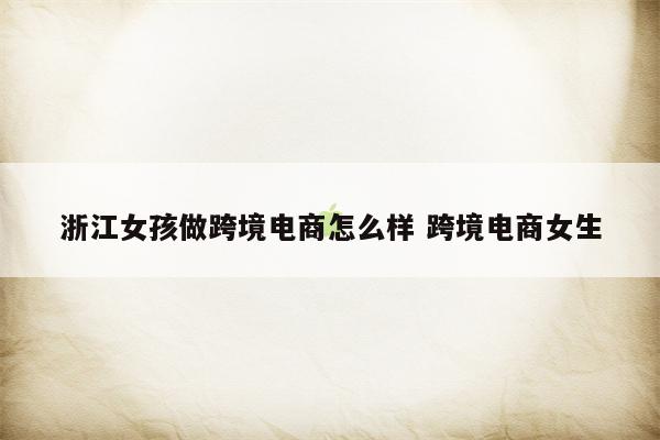 浙江女孩做跨境电商怎么样 跨境电商女生