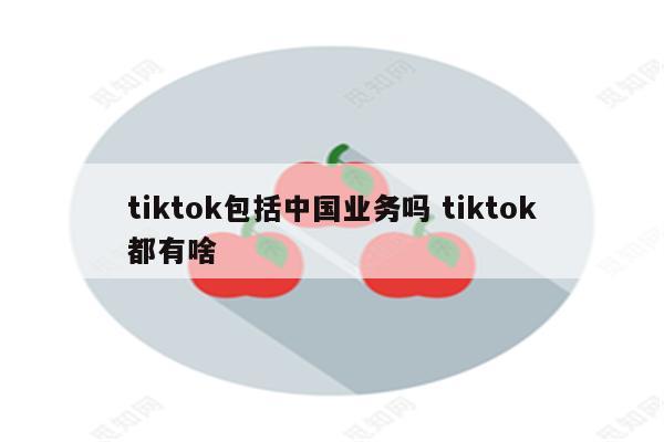 tiktok包括中国业务吗 tiktok都有啥