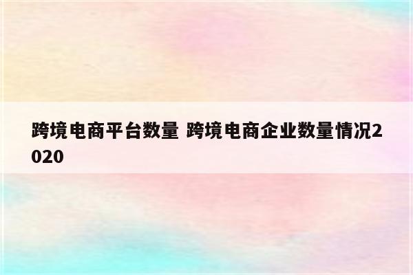 跨境电商平台数量 跨境电商企业数量情况2020