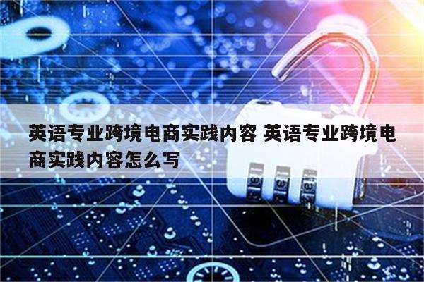英语专业跨境电商实践内容 英语专业跨境电商实践内容怎么写