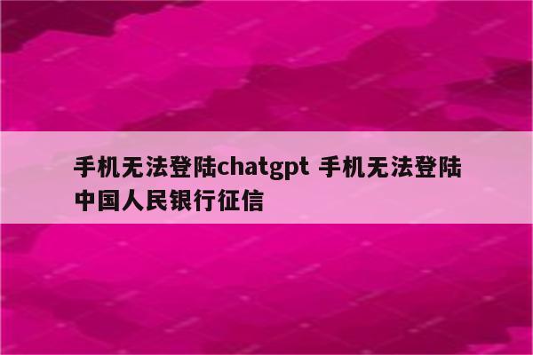手机无法登陆chatgpt 手机无法登陆中国人民银行征信