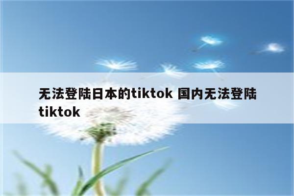 无法登陆日本的tiktok 国内无法登陆tiktok