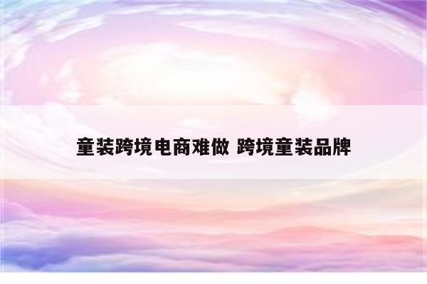 童装跨境电商难做 跨境童装品牌
