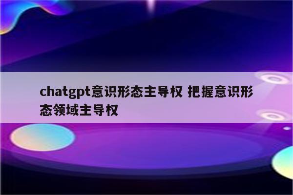 chatgpt意识形态主导权 把握意识形态领域主导权