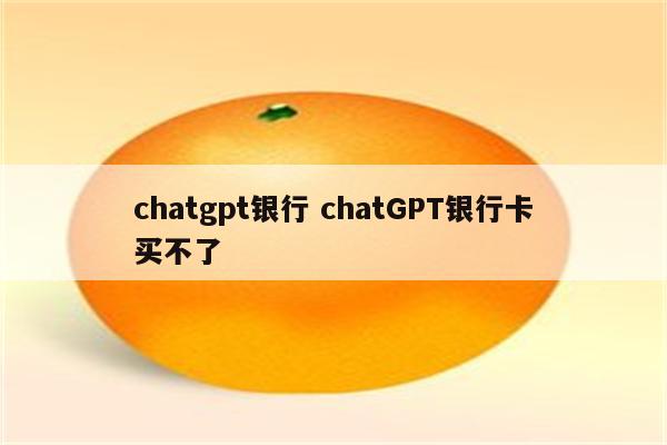 chatgpt银行 chatGPT银行卡买不了