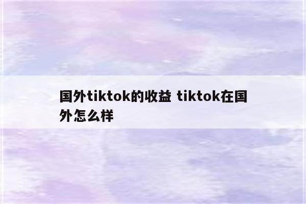 国外tiktok的收益 tiktok在国外怎么样