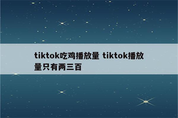 tiktok吃鸡播放量 tiktok播放量只有两三百